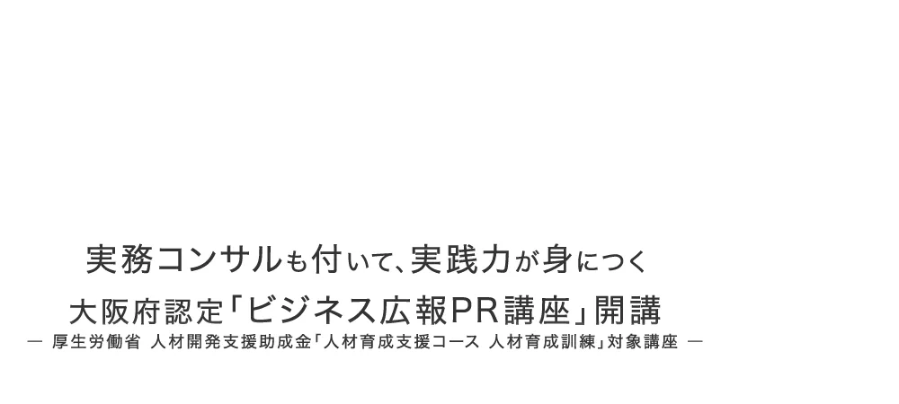 実務コンサルも付いて、実践力が身につく 大阪府認定「ビジネス広報PR講座」開講― 厚生労働省 人材開発支援助成金「人材育成支援コース 人材育成訓練」対象講座 ―